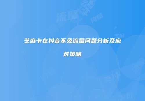 芝麻卡在抖音不免流量问题分析及应对策略