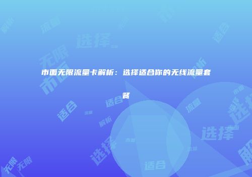 市面无限流量卡解析：选择适合你的无线流量套餐