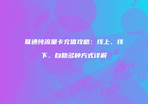 联通纯流量卡充值攻略：线上、线下、自助多种方式详解