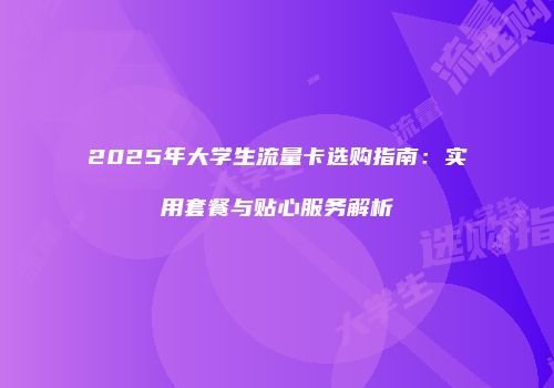 2025年大学生流量卡选购指南：实用套餐与贴心服务解析