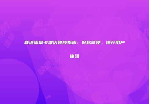 联通流量卡激活视频指南：轻松简便，提升用户体验