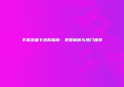 手机流量卡选购指南：类型解析与热门推荐