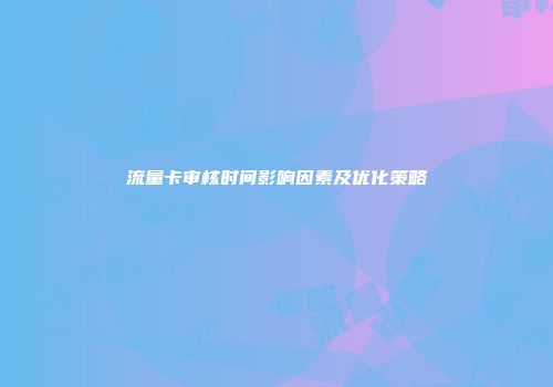 流量卡审核时间影响因素及优化策略