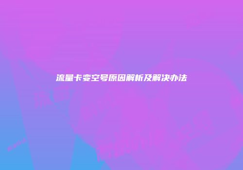 流量卡变空号原因解析及解决办法