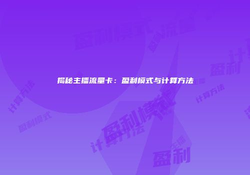 揭秘主播流量卡：盈利模式与计算方法