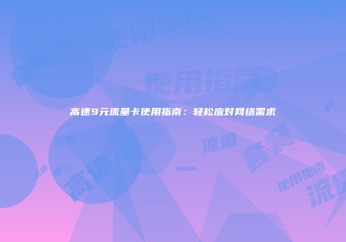 高速9元流量卡使用指南：轻松应对网络需求