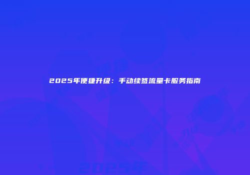 2025年便捷升级：手动续签流量卡服务指南