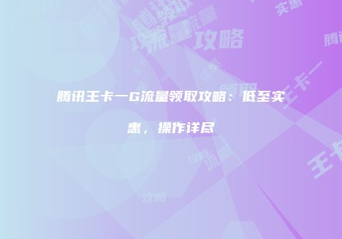 腾讯王卡一G流量领取攻略：低至实惠，操作详尽