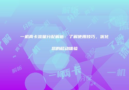一机两卡流量分配解析：了解使用技巧，优化您的移动体验