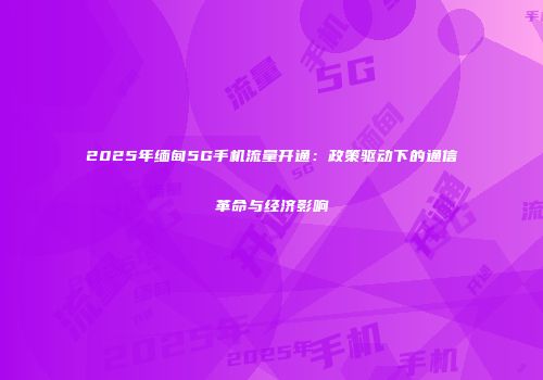 2025年缅甸5G手机流量开通：政策驱动下的通信革命与经济影响