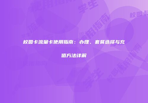 校园卡流量卡使用指南：办理、套餐选择与充值方法详解