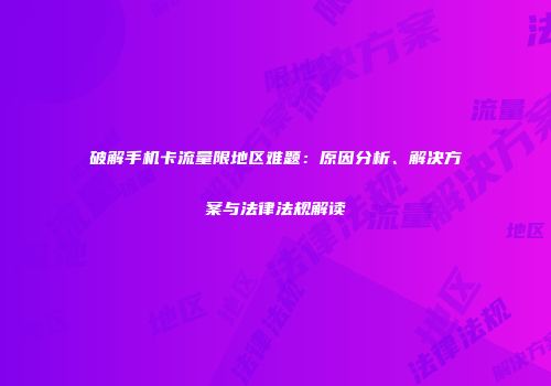 破解手机卡流量限地区难题：原因分析、解决方案与法律法规解读