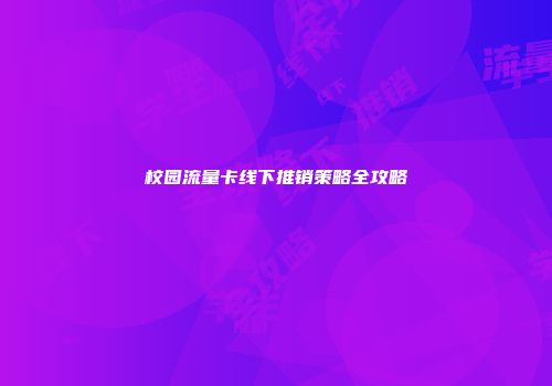 校园流量卡线下推销策略全攻略