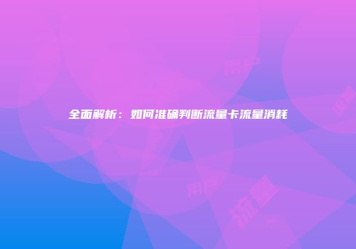 全面解析：如何准确判断流量卡流量消耗