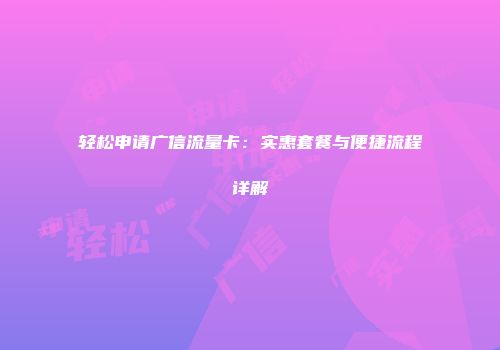 轻松申请广信流量卡：实惠套餐与便捷流程详解