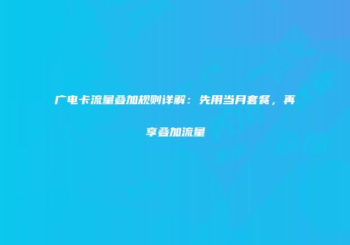 广电卡流量叠加规则详解：先用当月套餐，再享叠加流量