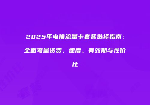 2025年电信流量卡套餐选择指南：全面考量资费、速度、有效期与性价比