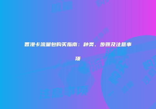 香港卡流量包购买指南：种类、步骤及注意事项