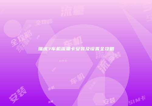 瑞虎7车机流量卡安装及设置全攻略