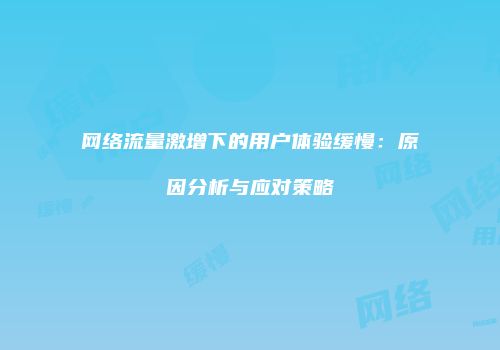 网络流量激增下的用户体验缓慢：原因分析与应对策略