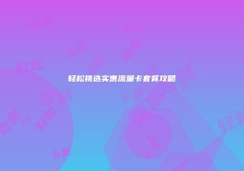 轻松挑选实惠流量卡套餐攻略