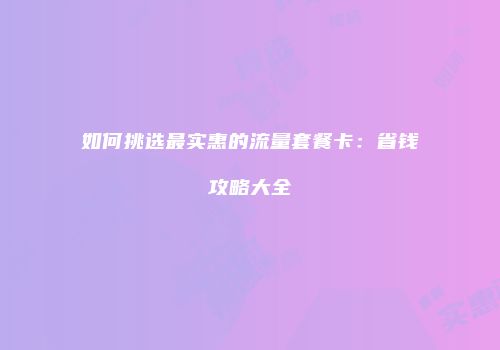 如何挑选最实惠的流量套餐卡：省钱攻略大全
