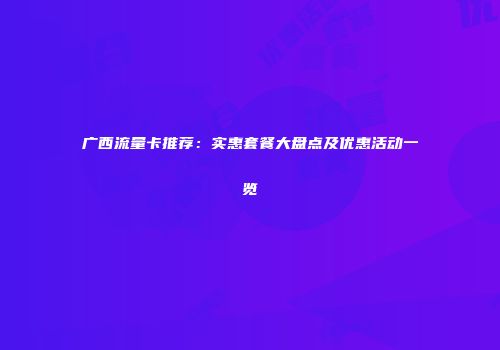 广西流量卡推荐：实惠套餐大盘点及优惠活动一览