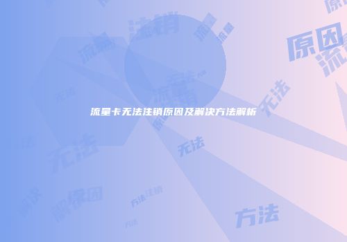 流量卡无法注销原因及解决方法解析
