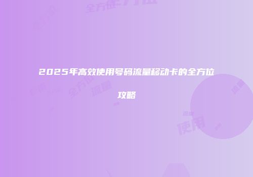 2025年高效使用号码流量移动卡的全方位攻略