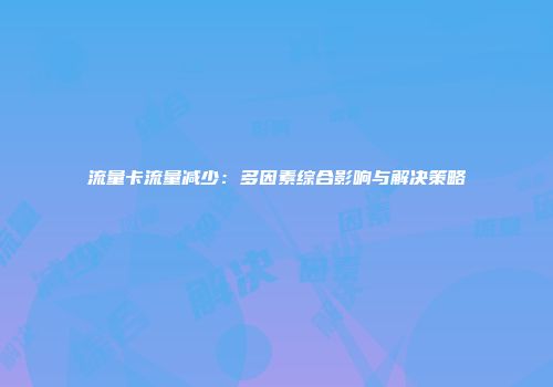 流量卡流量减少：多因素综合影响与解决策略