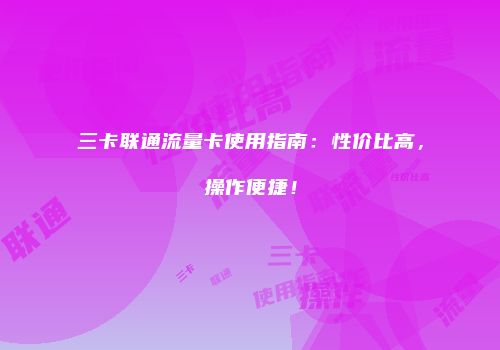 三卡联通流量卡使用指南：性价比高，操作便捷！