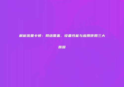 解析流量卡顿：网络覆盖、设备性能与应用使用三大原因