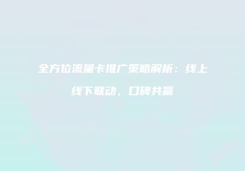全方位流量卡推广策略解析：线上线下联动，口碑共赢