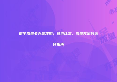 南宁流量卡办理攻略：性价比高、流量充足的选择指南