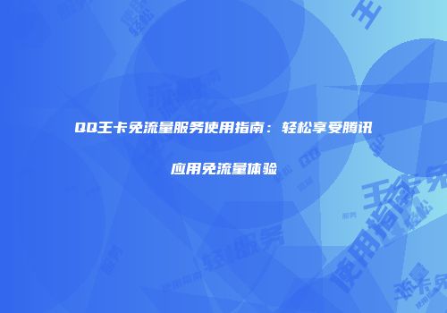 QQ王卡免流量服务使用指南：轻松享受腾讯应用免流量体验