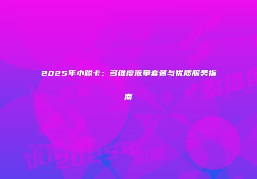2025年小聪卡：多维度流量套餐与优质服务指南
