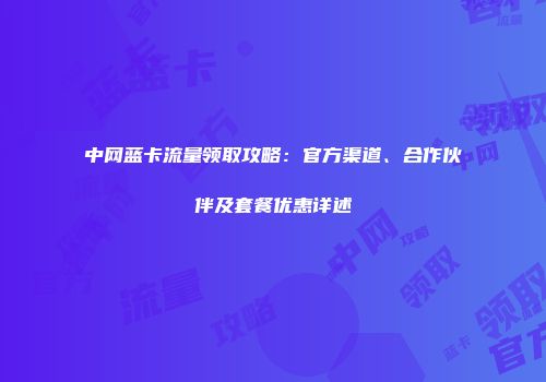 中网蓝卡流量领取攻略：官方渠道、合作伙伴及套餐优惠详述