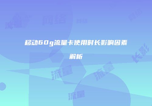 移动60g流量卡使用时长影响因素解析