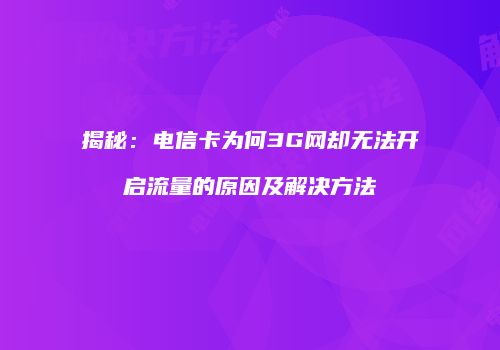 揭秘：电信卡为何3G网却无法开启流量的原因及解决方法