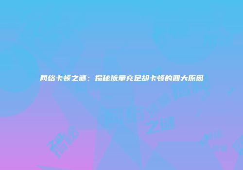 网络卡顿之谜：揭秘流量充足却卡顿的四大原因