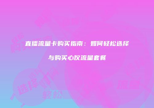 直播流量卡购买指南：如何轻松选择与购买心仪流量套餐
