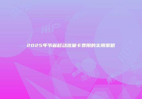 2025年节省移动流量卡费用的实用策略
