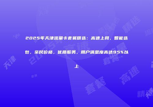 2025年天津流量卡套餐精选：高速上网、智能选包，亲民价格，优质服务，用户满意度高达95%以上
