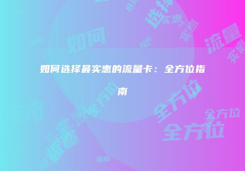 如何选择最实惠的流量卡：全方位指南