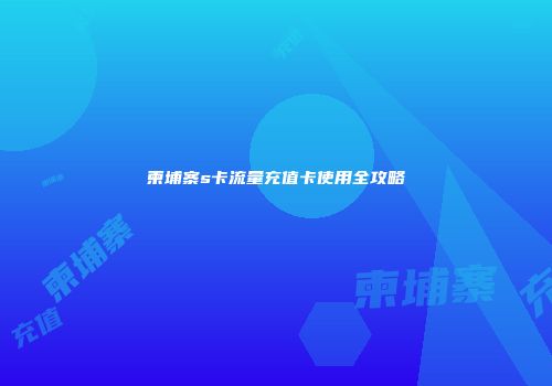 柬埔寨s卡流量充值卡使用全攻略