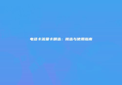 电话卡流量卡精选：挑选与使用指南