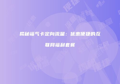 揭秘福气卡定向流量：优惠便捷的互联网福利套餐