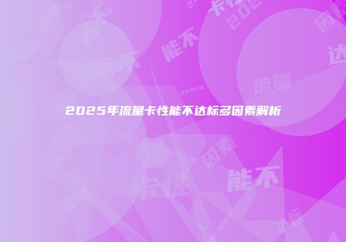 2025年流量卡性能不达标多因素解析