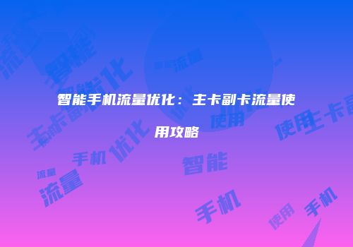 智能手机流量优化：主卡副卡流量使用攻略