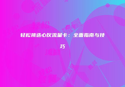 轻松挑选心仪流量卡：全面指南与技巧